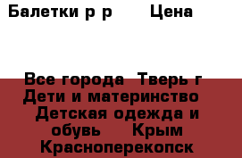 Балетки р-р 28 › Цена ­ 200 - Все города, Тверь г. Дети и материнство » Детская одежда и обувь   . Крым,Красноперекопск